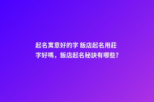 起名寓意好的字 飯店起名用莊字好嗎，飯店起名秘訣有哪些？-第1張-店鋪起名-玄機派